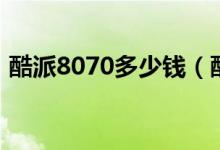 酷派8070多少钱（酷派7268价格是多少钱）