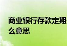 商业银行存款定期是什么意思 定期银行是什么意思