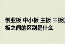 创业板 中小板 主板 三板区别 主板、中小板、创业板与新三板之间的区别是什么