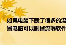 如果电脑下载了很多的流氓软件重置电脑可以解决吗?（重置电脑可以删掉流氓软件吗）