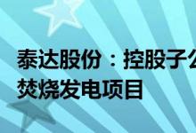 泰达股份：控股子公司拟投建思南县生活垃圾焚烧发电项目