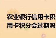 农业银行信用卡积分几月份到期 农业银行信用卡积分会过期吗