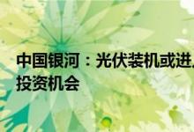 中国银河：光伏装机或进入加速模式关注技术革新中的设备投资机会
