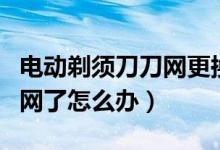 电动剃须刀刀网更换（电动剃须刀的刀片磨刀网了怎么办）
