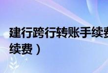 建行跨行转账手续费多少钱（建行跨行转账手续费）