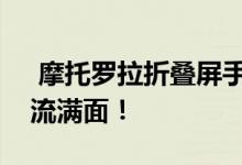  摩托罗拉折叠屏手机设计曝光老粉丝看完泪流满面！ 