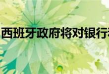 西班牙政府将对银行和能源公司进行特别征税