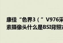 康佳“色界3（”V976采用第二代“BSI背照式”800万像素摄像头什么是BSI背照式）