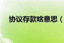 协议存款啥意思（什么叫银行协议存款）
