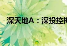 深天地A：深投控拟减持不超2%公司股份
