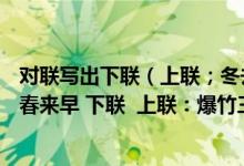 对联写出下联（上联；冬去山明水秀 下联   上联：校园美丽春来早 下联  上联：爆竹三四声 下联）
