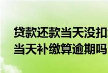 贷款还款当天没扣怎么处理 贷款当天没扣到当天补缴算逾期吗