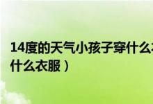 14度的天气小孩子穿什么衣服（请问三至14度的天气小孩穿什么衣服）