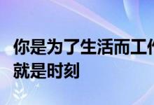 你是为了生活而工作还是为了工作而生活生活就是时刻