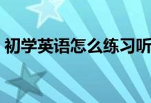 初学英语怎么练习听力（初学英语怎么入门）