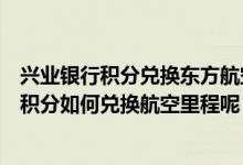 兴业银行积分兑换东方航空里程有什么用（兴业银行信用卡积分如何兑换航空里程呢）