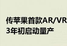 传苹果首款AR/VR设备有望在2022年底-2023年初启动量产