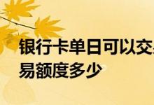 银行卡单日可以交易多少额度 银行卡单日交易额度多少