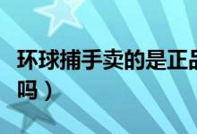 环球捕手卖的是正品吗（环球捕手卖的是真货吗）