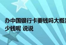 办中国银行卡要钱吗大概需要多少钱 办一个中国银行卡要多少钱呢 说说