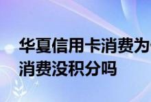 华夏信用卡消费为什么没有积分 华夏信用卡消费没积分吗