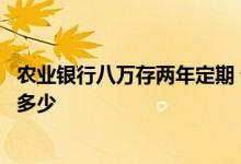 农业银行八万存两年定期 请问农业银行八万存一年定期利息多少