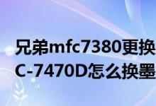 兄弟mfc7380更换墨盒教程（兄弟打印机MFC-7470D怎么换墨盒）