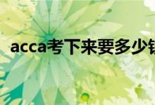 acca考下来要多少钱（acca报名费用多少）