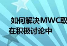  如何解决MWC取消展费问题GSMA回应正在积极讨论中 