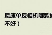 尼康单反相机哪款好（尼康的单反相机质量好不好）
