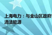 上海电力：与金山区政府签署战略合作框架协议拟大力开发清洁能源