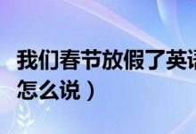 我们春节放假了英语怎么说（春节假期用英语怎么说）