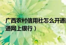 广西农村信用社怎么开通网上银行（广西农村信用社怎么开通网上银行）