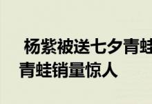  杨紫被送七夕青蛙，表情一脸懵，随后七夕青蛙销量惊人 