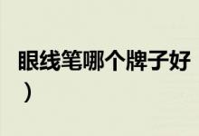眼线笔哪个牌子好（眼线笔和眼线液哪个好用）