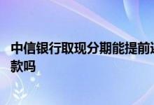 中信银行取现分期能提前还嘛 中信银行信用卡取现能分期还款吗