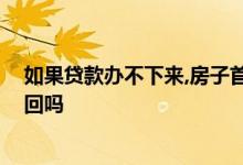 如果贷款办不下来,房子首付退吗 房贷办不下来首付款能退回吗