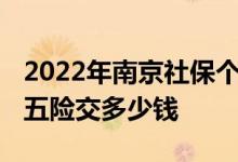 2022年南京社保个人缴费需要多少钱一个月 五险交多少钱 