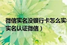 微信实名没银行卡怎么实名认证（如果没有银行卡怎么进行实名认证微信）