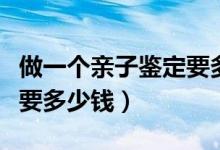 做一个亲子鉴定要多少钱呢（做一个亲子鉴定要多少钱）