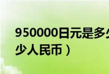 950000日元是多少人民币（日币9500是多少人民币）