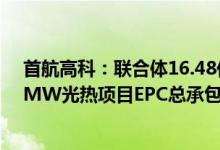 首航高科：联合体16.48亿元中标三峡能源青海格尔木100MW光热项目EPC总承包