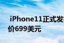  iPhone11正式发布新配色 后置双摄像头起价699美元 