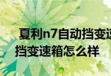  夏利n7自动挡变速箱操作指南 夏利n7自动挡变速箱怎么样 