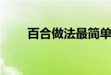 百合做法最简单（百合做法有哪些）