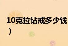 10克拉钻戒多少钱（女生能拥有这辈子值了！）