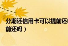 分期还信用卡可以提前还吗（东亚银行信用卡分期付款能提前还吗）