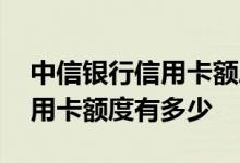 中信银行信用卡额度一般是多少 中信银行信用卡额度有多少