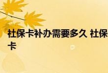 社保卡补办需要多久 社保卡申请多久能下来大概多久能拿到卡 
