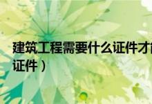 建筑工程需要什么证件才能开工（建筑工程开工需办理哪些证件）